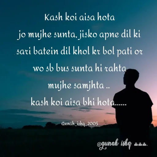 Quote by Gunah ishq - Kash koi aisa hota
 jo mujhe sunta, jisko apne dil ki 
sari batein dil khol kr bol pati or
 wo sb bus sunta hi rahta 
mujhe samjhta .. 
kash koi aisa bhi hota...... 

Gunah_ishq_2005 - Made using Quotes Creator App, Post Maker App
