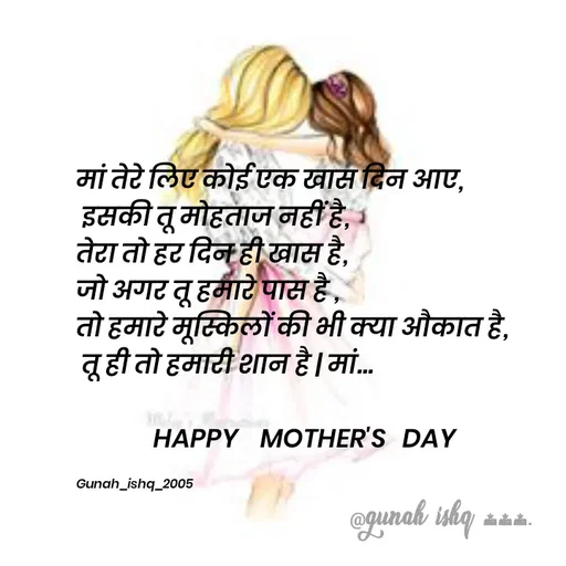 Quote by Gunah ishq - मां तेरे लिए कोई एक खास दिन आए,
 इसकी तू मोहताज नहीं है, 
तेरा तो हर दिन ही खास है, 
जो अगर तू हमारे पास है ,
तो हमारे मूस्किलों की भी क्या औकात है,
 तू ही तो हमारी शान है | मां... 

              HAPPY    MOTHER'S   DAY

Gunah_ishq_2005 - Made using Quotes Creator App, Post Maker App