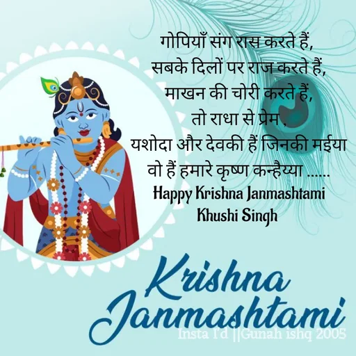 Quote by Gunah ishq - गोपियाँ संग रास करते हैं, 
सबके दिलों पर राज करते हैं,
 माखन की चोरी करते हैं, 
तो राधा से प्रेम ,
 यशोदा और देवकी हैं जिनकी मईया 
वो हैं हमारे कृष्ण कन्हैय्या ......
Happy Krishna Janmashtami
Khushi Singh  - Made using Quotes Creator App, Post Maker App