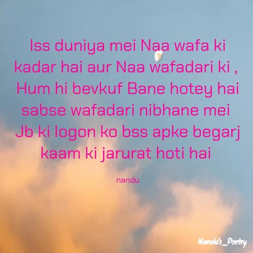 Quote by Nandeshwari Pachude - Iss duniya mei Naa wafa ki kadar hai aur Naa wafadari ki , 
Hum hi bevkuf Bane hotey hai sabse wafadari nibhane mei 
Jb ki logon ko bss apke begarj kaam ki jarurat hoti hai 

nandu - Made using Quotes Creator App, Post Maker App