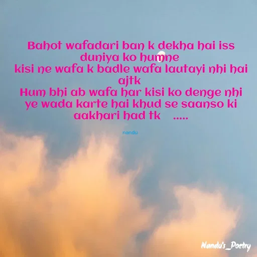 Quote by Nandeshwari Pachude - Bahot wafadari ban k dekha hai iss duniya ko humne 
kisi ne wafa k badle wafa lautayi nhi hai ajtk 
Hum bhi ab wafa har kisi ko denge nhi ye wada karte hai khud se saanso ki aakhari had tk    .....

nandu  - Made using Quotes Creator App, Post Maker App
