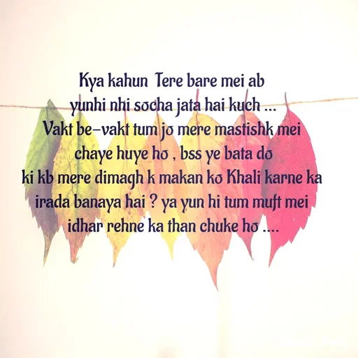 Quote by Nandeshwari Pachude - Kya kahun  Tere bare mei ab 
yunhi nhi socha jata hai kuch ...
Vakt be-vakt tum jo mere mastishk mei 
 chaye huye ho , bss ye bata do 
ki kb mere dimagh k makan ko Khali karne ka 
irada banaya hai ? ya yun hi tum muft mei 
idhar rehne ka than chuke ho .... - Made using Quotes Creator App, Post Maker App