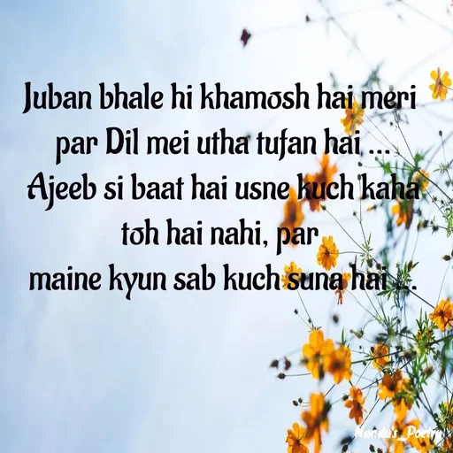 Quote by Nandeshwari Pachude - Juban bhale hi khamosh hai meri 
par Dil mei utha tufan hai ...
Ajeeb si baat hai usne kuch kaha toh hai nahi, par 
maine kyun sab kuch suna hai ... - Made using Quotes Creator App, Post Maker App
