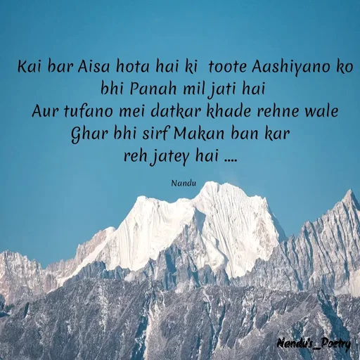 Quote by Nandeshwari Pachude - Kai bar Aisa hota hai ki  toote Aashiyano ko bhi Panah mil jati hai 
Aur tufano mei datkar khade rehne wale Ghar bhi sirf Makan ban kar  
reh jatey hai ....  

Nandu  - Made using Quotes Creator App, Post Maker App