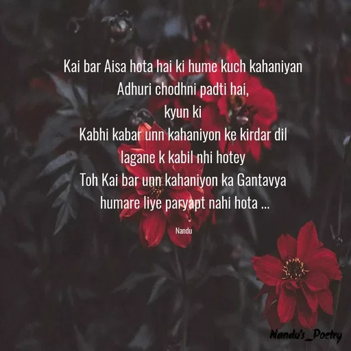 Quote by Nandeshwari Pachude - Kai bar Aisa hota hai ki hume kuch kahaniyan 
Adhuri chodhni padti hai, 
kyun ki 
Kabhi kabar unn kahaniyon ke kirdar dil 
lagane k kabil nhi hotey 
Toh Kai bar unn kahaniyon ka Gantavya 
humare liye paryapt nahi hota ...

Nandu  - Made using Quotes Creator App, Post Maker App