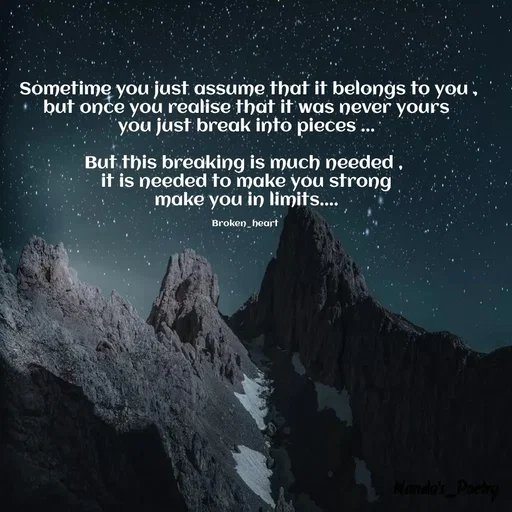 Quote by Nandeshwari Pachude -  Sometime you just assume that it belongs to you , but once you realise that it was never yours
 you just break into pieces ... 

But this breaking is much needed , 
it is needed to make you strong
make you in limits....

Broken_heart  - Made using Quotes Creator App, Post Maker App