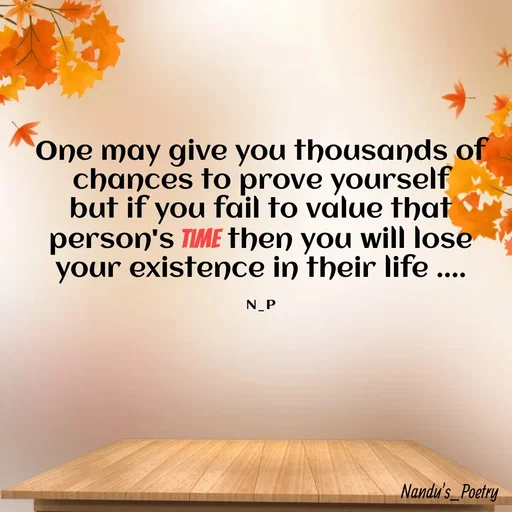 Quote by Nandeshwari Pachude - One may give you thousands of chances to prove yourself
but if you fail to value that person's time then you will lose your existence in their life ....

N_P - Made using Quotes Creator App, Post Maker App