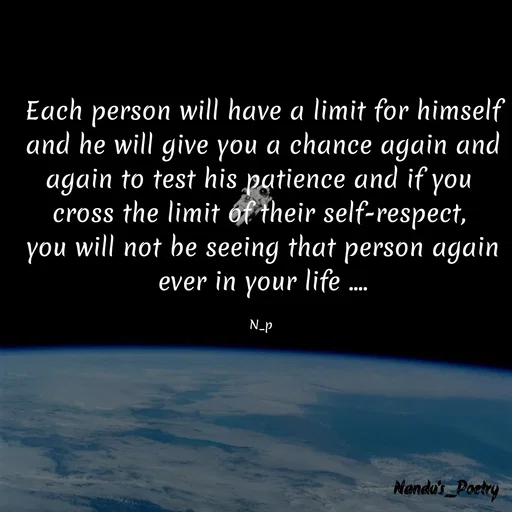 Quote by Nandeshwari Pachude - Each person will have a limit for himself
and he will give you a chance again and again to test his patience and if you 
cross the limit of their self-respect, 
you will not be seeing that person again ever in your life ....

N_p  - Made using Quotes Creator App, Post Maker App