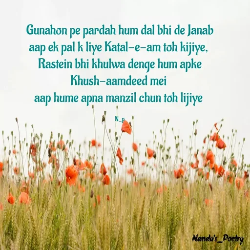 Quote by Nandeshwari Pachude - Gunahon pe pardah hum dal bhi de Janab
aap ek pal k liye Katal-e-am toh kijiye, 
Rastein bhi khulwa denge hum apke
Khush-aamdeed mei 
aap hume apna manzil chun toh lijiye 

N_p - Made using Quotes Creator App, Post Maker App