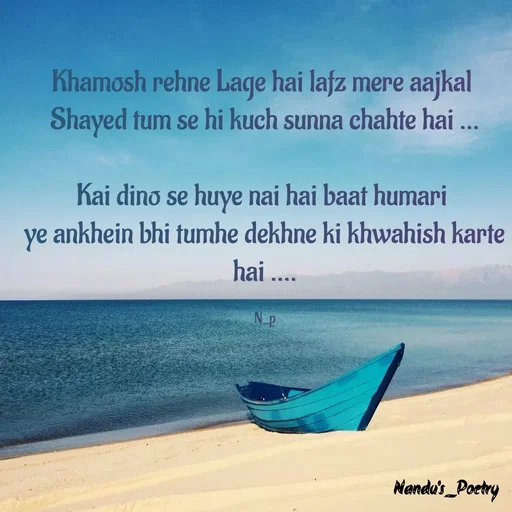 Quote by Nandeshwari Pachude - Khamosh rehne Lage hai lafz mere aajkal 
Shayed tum se hi kuch sunna chahte hai ...

Kai dino se huye nai hai baat humari 
ye ankhein bhi tumhe dekhne ki khwahish karte hai ....

N_p - Made using Quotes Creator App, Post Maker App