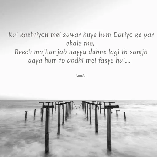 Quote by Nandeshwari Pachude - Kai kashtiyon mei sawar huye hum Dariyo ke par chale the, 
Beech majhar jab nayya dubne lagi tb samjh aaya hum to abdhi mei fasye hai....  


Nandu  - Made using Quotes Creator App, Post Maker App