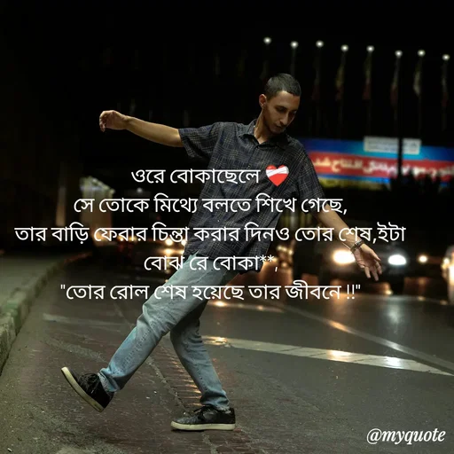 Quote by R J - ওরে বোকাছেলে ❤️‍🩹
সে তোকে মিথ্যে বলতে শিখে গেছে,
তার বাড়ি ফেরার চিন্তা করার দিনও তোর শেষ,ইটা বোঝ রে বোকা**,
"তোর রোল শেষ হয়েছে তার জীবনে !!"
                    - Made using Quotes Creator App, Post Maker App