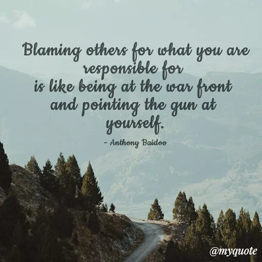 Quote by Sahaya Jenifer - Blaming others for what you are responsible for 
is like being at the war front 
and pointing the gun at 
yourself.

- Anthony Baidoo - Made using Quotes Creator App, Post Maker App