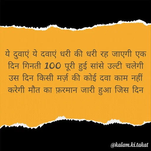 Quote by kalam.ki.takat - ये दुवाएं ये दवाएं धरी की धरी रह जाएगी एक दिन गिनती 100 पूरी हुई सांसे उल्टी चलेगी उस दिन किसी मर्ज़ की कोई दवा काम नहीं करेगी मौत का फ़रमान जारी हुआ जिस दिन - Made using Quotes Creator App, Post Maker App