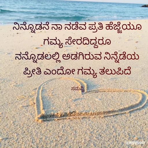 Quote by ಸಮನ್ವಿ - ನಿನ್ನೊಡನೆ ನಾ ನಡೆವ ಪ್ರತಿ ಹೆಜ್ಜೆಯೂ 
ಗಮ್ಯ ಸೇರದಿದ್ದರೂ 
ನನ್ನೊಡಲಲ್ಲಿ ಅಡಗಿರುವ ನಿನ್ನೆಡೆಯ 
ಪ್ರೀತಿ ಎಂದೋ ಗಮ್ಯ ತಲುಪಿದೆ 

ಸಮನ್ವಿ  - Made using Quotes Creator App, Post Maker App