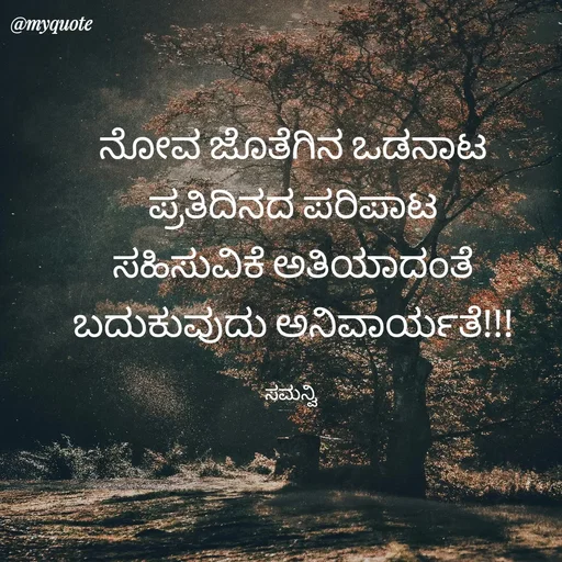 Quote by ಸಮನ್ವಿ - ನೋವ ಜೊತೆಗಿನ ಒಡನಾಟ
ಪ್ರತಿದಿನದ ಪರಿಪಾಟ
ಸಹಿಸುವಿಕೆ ಅತಿಯಾದಂತೆ
ಬದುಕುವುದು ಅನಿವಾರ್ಯತೆ!!!

ಸಮನ್ವಿ  - Made using Quotes Creator App, Post Maker App