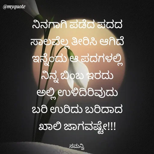 Quote by ಸಮನ್ವಿ - ನಿನಗಾಗಿ ಪಡೆದ ಪದದ
ಸಾಲವೆಲ್ಲ ತೀರಿಸಿ ಆಗಿದೆ
ಇನ್ನೆಂದು ಆ ಪದಗಳಲ್ಲಿ
ನಿನ್ನ ಬಿಂಬ ಇರದು
ಅಲ್ಲಿ ಉಳಿದಿರಿವುದು
ಬರಿ ಉರಿದು ಬರಿದಾದ
ಖಾಲಿ ಜಾಗವಷ್ಟೇ!!!

ಸಮನ್ವಿ  - Made using Quotes Creator App, Post Maker App