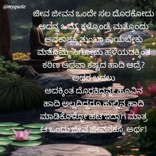 Quote by ಸಮನ್ವಿ - ಜೀವ ಜೀವನ ಒಂದೇ ಸಲ ದೊರಕೋದು
ಅದನ್ನ ಒಮ್ಮೆ ಕಳ್ಕೊಂಡ್ರೆ ಮತ್ತೊಂದು
ಅವಕಾಶಕ್ಕೆ ತುಂಬಾ ಕಾಯಬೇಕು
ಮತ್ತೊಮ್ಮೆ ಸಿಗೋದು ಹಳೆಯದಕ್ಕಿಂತ
ಕಠಿಣ ಅಥವಾ ಕಷ್ಟದ ಹಾದಿ ಆದ್ರೆ?
ಅದರ ಬದಲು
ಅದಕ್ಕಿಂತ ದೊರಕಿದ್ದನ್ನೇ ಹೂವಿನ
ಹಾದಿ ಅಲ್ಲದಿದ್ದರೂ ಹುಲ್ಲಿನ ಹಾದಿ
ಮಾಡಿಕೊಳ್ಳೋ ಹಟ ಇದ್ದಾಗ ಮಾತ್ರ
ಆ ಒಂದು ಜೀವ ಜೀವನಕ್ಕೂ ಅರ್ಥ!


ಸಮನ್ವಿ  - Made using Quotes Creator App, Post Maker App