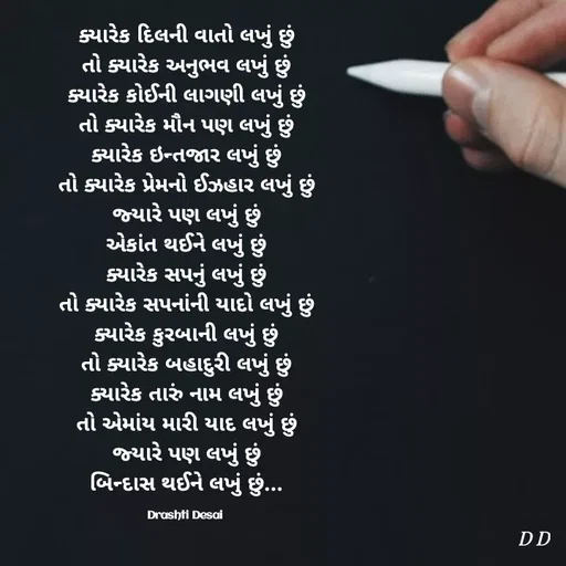 Quote by Drashti - ક્યારેક દિલની વાતો લખું છું
તો ક્યારેક અનુભવ લખું છું
ક્યારેક કોઈની લાગણી લખું છું
તો ક્યારેક મૌન પણ લખું છું
ક્યારેક ઇન્તજાર લખું છું
તો ક્યારેક પ્રેમનો ઈઝહાર લખું છું
જ્યારે પણ લખું છું
એકાંત થઈને લખું છું
ક્યારેક સપનું લખું છું
તો ક્યારેક સપનાંની યાદો લખું છું
ક્યારેક કુરબાની લખું છું
તો ક્યારેક બહાદુરી લખું છું
ક્યારેક તારું નામ લખું છું
તો એમાંય મારી યાદ લખું છું
જ્યારે પણ લખું છું
બિન્દાસ થઈને લખું છું...

Drashti Desai  - Made using Quotes Creator App, Post Maker App