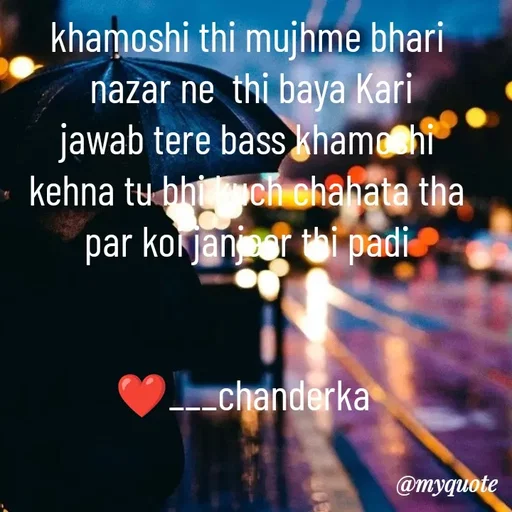 Quote by Chanderka Thakur - 
khamoshi thi mujhme bhari 
 nazar ne  thi baya Kari 
jawab tere bass khamoshi 
kehna tu bhi kuch chahata tha 
par koi janjeer thi padi 


❤️___chanderka   - Made using Quotes Creator App, Post Maker App