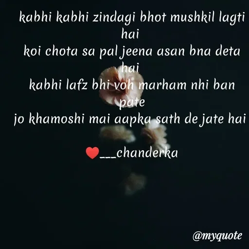 Quote by Chanderka Thakur - kabhi kabhi zindagi bhot mushkil lagti hai 
koi chota sa pal jeena asan bna deta hai 
kabhi lafz bhi voh marham nhi ban pate
jo khamoshi mai aapka sath de jate hai 

♥️___chanderka - Made using Quotes Creator App, Post Maker App