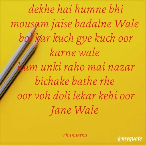 Quote by Chanderka Thakur - dekhe hai humne bhi  mousam jaise badalne Wale 
bol kar kuch gye kuch oor karne wale 
hum unki raho mai nazar bichake bathe rhe 
oor voh doli lekar kehi oor Jane Wale 


chanderka  - Made using Quotes Creator App, Post Maker App