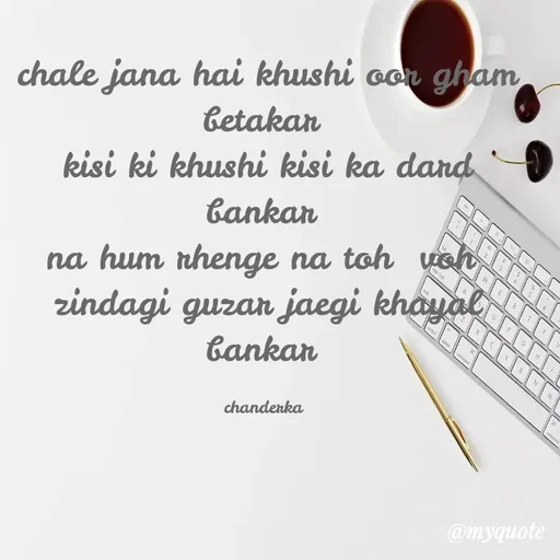 Quote by Chanderka Thakur - chale jana hai khushi oor gham betakar 
kisi ki khushi kisi ka dard bankar 
na hum rhenge na toh  voh 
zindagi guzar jaegi khayal bankar 

chanderka  - Made using Quotes Creator App, Post Maker App