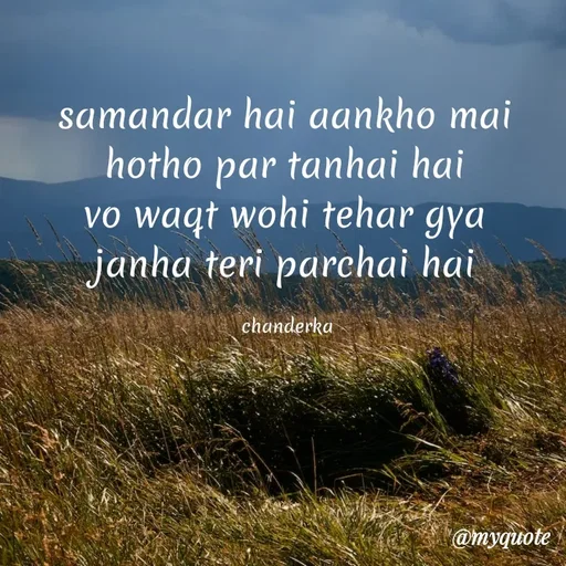 Quote by Chanderka Thakur - samandar hai aankho mai 
hotho par tanhai hai 
vo waqt wohi tehar gya 
janha teri parchai hai 

chanderka  - Made using Quotes Creator App, Post Maker App