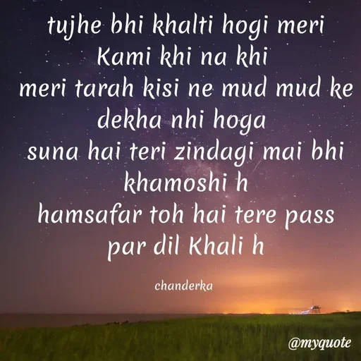 Quote by Chanderka Thakur - tujhe bhi khalti hogi meri Kami khi na khi 
meri tarah kisi ne mud mud ke dekha nhi hoga 
suna hai teri zindagi mai bhi khamoshi h
hamsafar toh hai tere pass par dil Khali h

chanderka  - Made using Quotes Creator App, Post Maker App
