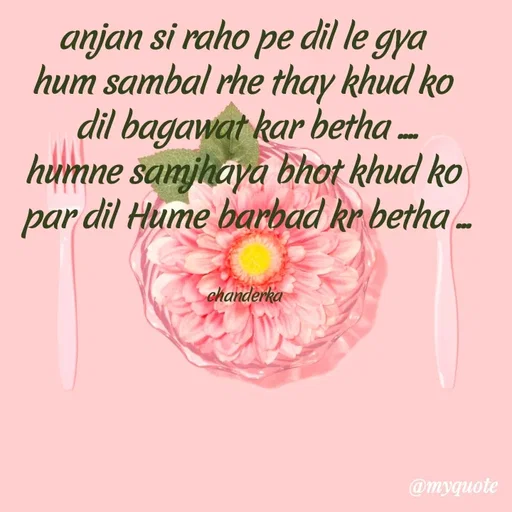 Quote by Chanderka Thakur - anjan si raho pe dil le gya 
hum sambal rhe thay khud ko 
dil bagawat kar betha ....
humne samjhaya bhot khud ko 
par dil Hume barbad kr betha ...


chanderka  - Made using Quotes Creator App, Post Maker App