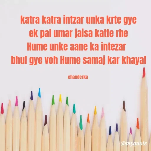 Quote by Chanderka Thakur - katra katra intzar unka krte gye
ek pal umar jaisa katte rhe
Hume unke aane ka intezar  
bhul gye voh Hume samaj kar khayal

chanderka  - Made using Quotes Creator App, Post Maker App