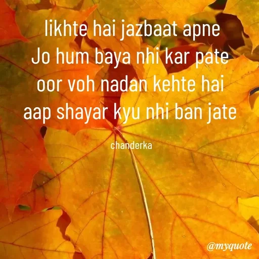 Quote by Chanderka Thakur - likhte hai jazbaat apne
Jo hum baya nhi kar pate 
oor voh nadan kehte hai 
aap shayar kyu nhi ban jate 

chanderka  - Made using Quotes Creator App, Post Maker App