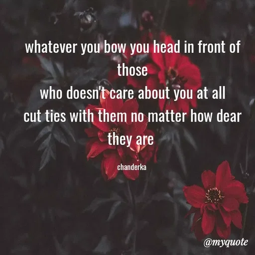 Quote by Chanderka Thakur - whatever you bow you head in front of those
 who doesn't care about you at all 
cut ties with them no matter how dear they are 

chanderka  - Made using Quotes Creator App, Post Maker App