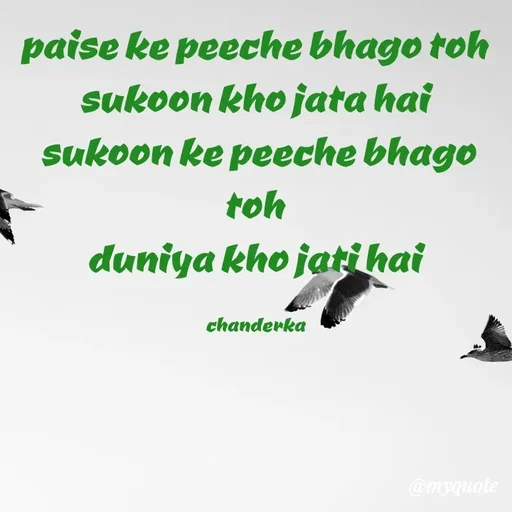 Quote by Chanderka Thakur - paise ke peeche bhago toh 
sukoon kho jata hai 
sukoon ke peeche bhago toh 
duniya kho jati hai 

chanderka  - Made using Quotes Creator App, Post Maker App