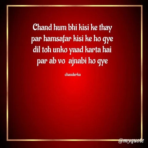 Quote by Chanderka Thakur - Chand hum bhi kisi ke thay 
par hamsafar kisi ke ho gye 
dil toh unko yaad karta hai 
par ab vo  ajnabi ho gye 

chanderka  - Made using Quotes Creator App, Post Maker App