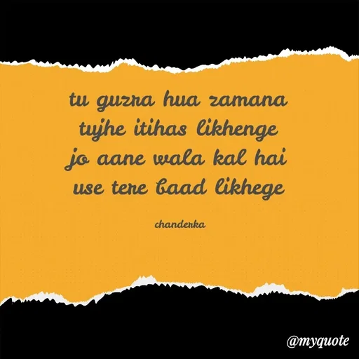 Quote by Chanderka Thakur - tu guzra hua zamana 
tujhe itihas likhenge 
jo aane wala kal hai 
use tere baad likhege 

chanderka  - Made using Quotes Creator App, Post Maker App