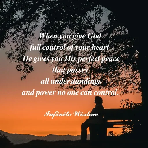 Quote by Infinite Wisdom - 𝑾𝒉𝒆𝒏 𝒚𝒐𝒖 𝒈𝒊𝒗𝒆 𝑮𝒐𝒅 
𝒇𝒖𝒍𝒍 𝒄𝒐𝒏𝒕𝒓𝒐𝒍 𝒐𝒇 𝒚𝒐𝒖𝒓 𝒉𝒆𝒂𝒓𝒕, 
𝑯𝒆 𝒈𝒊𝒗𝒆𝒔 𝒚𝒐𝒖 𝑯𝒊𝒔 𝒑𝒆𝒓𝒇𝒆𝒄𝒕 𝒑𝒆𝒂𝒄𝒆
𝒕𝒉𝒂𝒕 𝒑𝒂𝒔𝒔𝒆𝒔 
𝒂𝒍𝒍 𝒖𝒏𝒅𝒆𝒓𝒔𝒕𝒂𝒏𝒅𝒊𝒏𝒈𝒔
𝒂𝒏𝒅 𝒑𝒐𝒘𝒆𝒓 𝒏𝒐 𝒐𝒏𝒆 𝒄𝒂𝒏 𝒄𝒐𝒏𝒕𝒓𝒐𝒍. 

𝓘𝓷𝓯𝓲𝓷𝓲𝓽𝓮 𝓦𝓲𝓼𝓭𝓸𝓶

 - Made using Quotes Creator App, Post Maker App