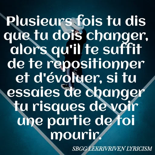 Quote by SBGG LEKRIVEN LYRICISM - Plusieurs fois tu dis que tu dois changer, alors qu'il te suffit de te repositionner et d'évoluer, si tu essaies de changer tu risques de voir une partie de toi mourir. - Made using Quotes Creator App, Post Maker App