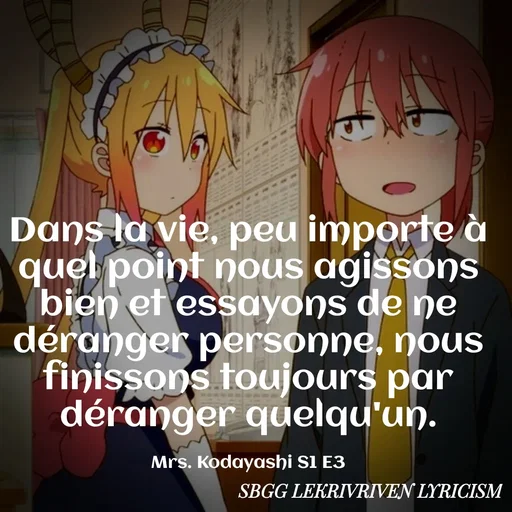 Quote by SBGG LEKRIVEN LYRICISM - Dans la vie, peu importe à quel point nous agissons bien et essayons de ne déranger personne, nous finissons toujours par déranger quelqu'un.

Mrs. Kodayashi S1 E3 - Made using Quotes Creator App, Post Maker App