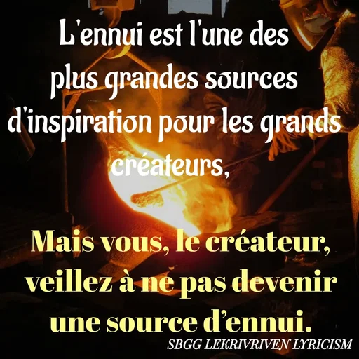 Quote by SBGG LEKRIVEN LYRICISM - L'ennui est l'une des plus grandes sources d'inspiration pour les grands créateurs, Mais vous, le créateur, veillez à ne pas devenir une source d’ennui. - Made using Quotes Creator App, Post Maker App