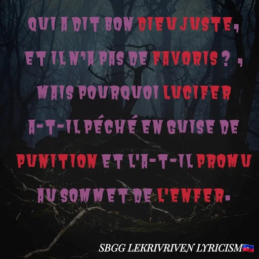 Quote by SBGG LEKRIVEN LYRICISM - Qui a dit Bon Dieu Juste, et il n’a pas de favoris ?  , mais pourquoi Lucifer a-t-il péché en guise de punition et l'a-t-il promu au sommet de l'enfer. - Made using Quotes Creator App, Post Maker App