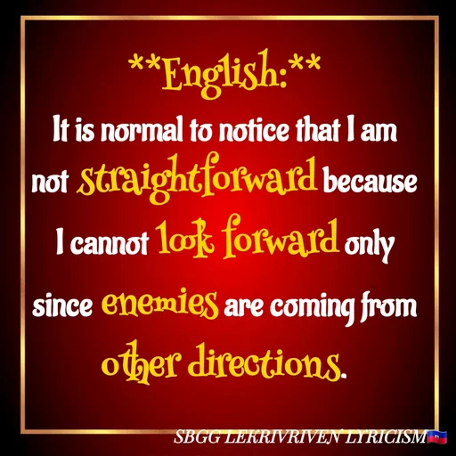 Quote by SBGG LEKRIVEN LYRICISM - **English:**
It is normal to notice that I am not straightforward because I cannot look forward only since enemies are coming from other directions. - Made using Quotes Creator App, Post Maker App