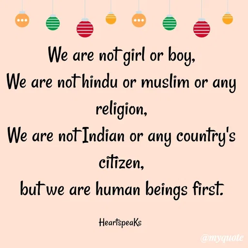 Quote by huma khan - We are not girl or boy,
We are not hindu or muslim or any religion,
We are not Indian or any country's citizen,
but we are human beings first.

HeartspeaKs  - Made using Quotes Creator App, Post Maker App