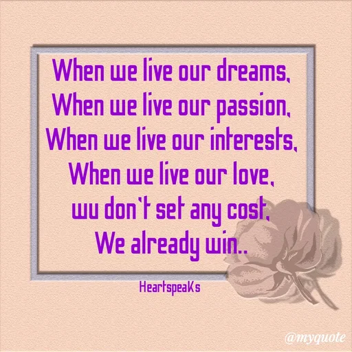 Quote by huma khan - When we live our dreams,
When we live our passion,
When we live our interests,
When we live our love,
wu don't set any cost,
We already win..

HeartspeaKs  - Made using Quotes Creator App, Post Maker App