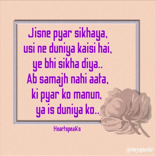 Quote by huma khan - Jisne pyar sikhaya,
usi ne duniya kaisi hai,
ye bhi sikha diya..
Ab samajh nahi aata,
ki pyar ko manun, 
ya is duniya ko..

HeartspeaKs  - Made using Quotes Creator App, Post Maker App