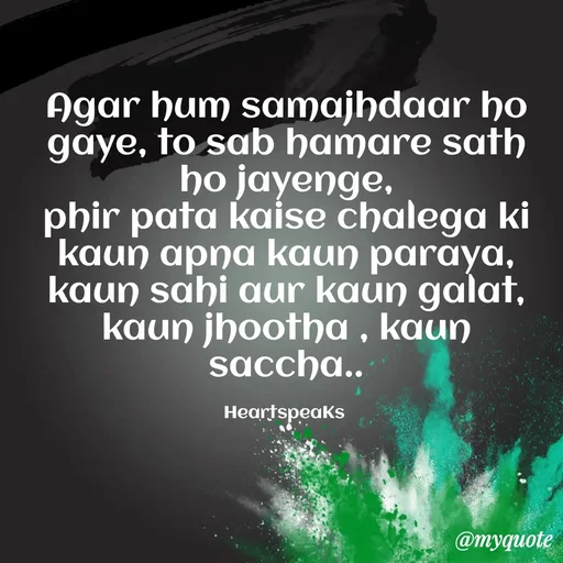 Quote by huma khan - Agar hum samajhdaar ho gaye, to sab hamare sath ho jayenge,
phir pata kaise chalega ki kaun apna kaun paraya,
kaun sahi aur kaun galat,
kaun jhootha , kaun saccha..

HeartspeaKs  - Made using Quotes Creator App, Post Maker App