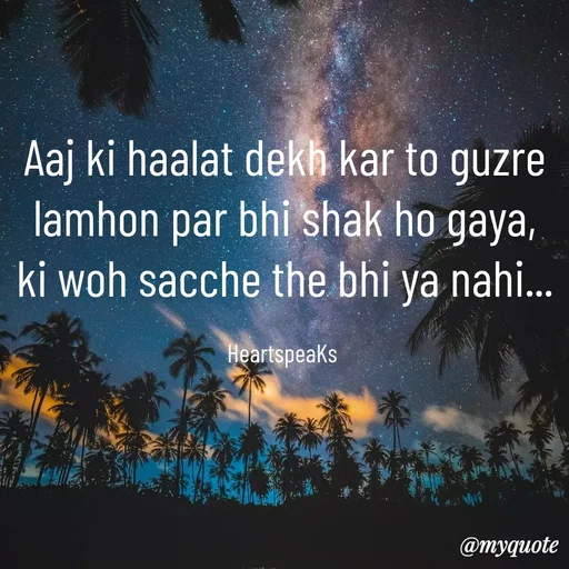 Quote by huma khan - Aaj ki haalat dekh kar to guzre lamhon par bhi shak ho gaya,
ki woh sacche the bhi ya nahi...

HeartspeaKs  - Made using Quotes Creator App, Post Maker App