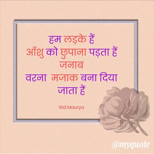 Quote by std maurya - हम लड़के हैं
आँशु को छुपाना पड़ता हैं जनाब
वरना  मजाक बना दिया जाता हैं

Std Maurya - Made using Quotes Creator App, Post Maker App