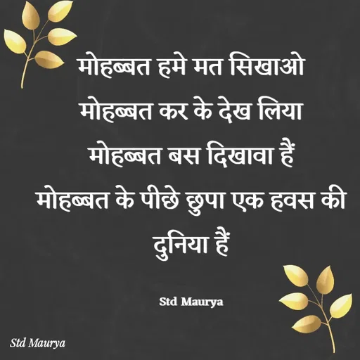 Quote by std maurya - मोहब्बत हमे मत सिखाओ
मोहब्बत कर के देख लिया
मोहब्बत बस दिखावा हैं
मोहब्बत के पीछे छुपा एक हवस की दुनिया हैं

Std Maurya - Made using Quotes Creator App, Post Maker App