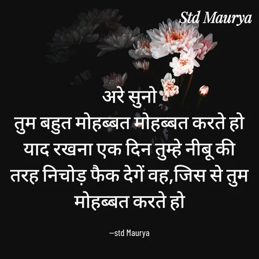 Quote by std maurya - अरे सुनो
तुम बहुत मोहब्बत मोहब्बत करते हो
याद रखना एक दिन तुम्हे नीबू की तरह निचोड़ फैक देगें वह,जिस से तुम मोहब्बत करते हो

--std Maurya - Made using Quotes Creator App, Post Maker App
